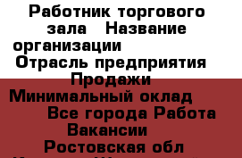 Работник торгового зала › Название организации ­ Team PRO 24 › Отрасль предприятия ­ Продажи › Минимальный оклад ­ 25 000 - Все города Работа » Вакансии   . Ростовская обл.,Каменск-Шахтинский г.